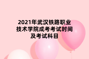 2021年武漢鐵路職業(yè)技術(shù)學(xué)院成考考試時間及考試科目