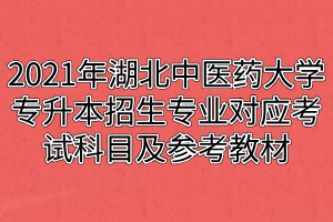 2021年湖北中醫(yī)藥大學(xué)專升本招生專業(yè)對(duì)應(yīng)考試科目及參考教材