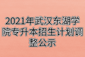 2021年武漢東湖學院專升本招生計劃調(diào)整公示