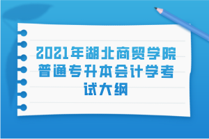 2021年湖北商貿(mào)學(xué)院普通專升本會(huì)計(jì)學(xué)考試大綱