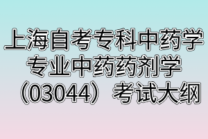 上海自考專科中藥學專業(yè)中藥藥劑學（03044）考試大綱