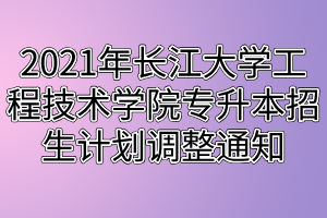 2021年長江大學(xué)工程技術(shù)學(xué)院專升本招生計劃調(diào)整通知