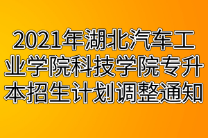 2021年湖北汽車工業(yè)學院科技學院專升本招生計劃調整通知