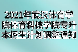 2021年武漢體育學(xué)院體育科技學(xué)院專升本招生計(jì)劃調(diào)整通知(1)