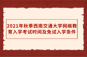 2021年秋季西南交通大學網絡教育入學考試時間及免試入學條件