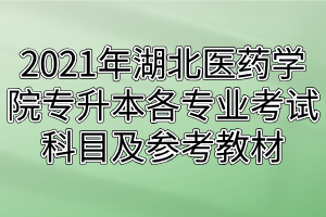 2021年湖北醫(yī)藥學(xué)院專升本各專業(yè)考試科目及參考教材