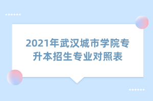 2021年武漢城市學(xué)院專升本招生專業(yè)對照表