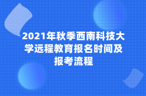 2021年秋季西南科技大學(xué)遠(yuǎn)程教育報名時間及報考流程