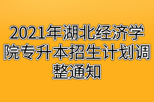 2021年湖北經(jīng)濟(jì)學(xué)院專升本招生計劃調(diào)整通知