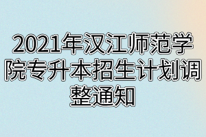 2021年漢江師范學(xué)院專升本招生計劃調(diào)整通知