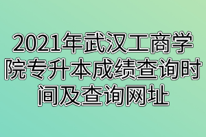 2021年武漢工商學(xué)院專升本成績(jī)查詢時(shí)間及查詢網(wǎng)址