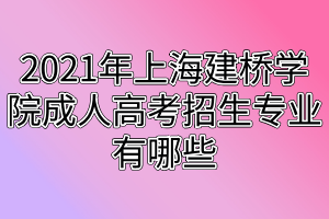 2021年上海建橋學院成人高考招生專業(yè)有哪些