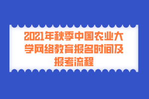 2021年秋季中國農(nóng)業(yè)大學網(wǎng)絡教育報名時間及報考流程