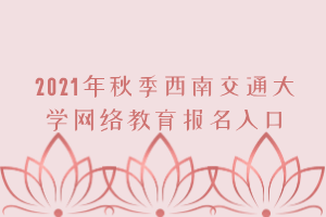 2021年秋季西南交通大學(xué)網(wǎng)絡(luò)教育報(bào)名入口