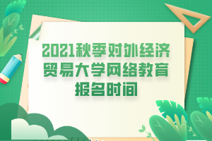 2021秋季對外經(jīng)濟貿(mào)易大學(xué)網(wǎng)絡(luò)教育報名時間