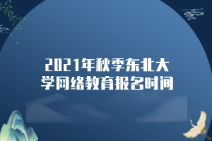 2021年秋季東北大學(xué)網(wǎng)絡(luò)教育報名時間