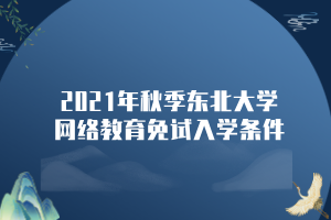 2021年秋季東北大學(xué)網(wǎng)絡(luò)教育免試入學(xué)條件