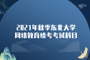 2021年秋季東北大學(xué)網(wǎng)絡(luò)教育統(tǒng)考考試科目