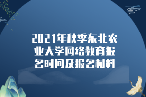 2021年秋季東北農(nóng)業(yè)大學網(wǎng)絡(luò)教育報名時間及報名材料