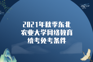 2021年秋季東北農(nóng)業(yè)大學(xué)網(wǎng)絡(luò)教育統(tǒng)考免考條件