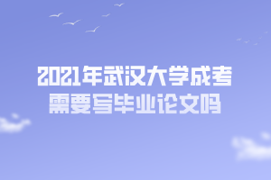 2021年武漢大學成考需要寫畢業(yè)論文嗎