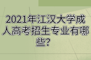 2021年江漢大學成人高考招生專業(yè)有哪些？