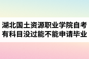 湖北國土資源職業(yè)學(xué)院自考有科目沒過能不能申請畢業(yè)？