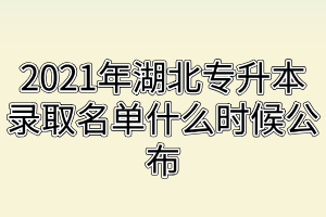 2021年湖北專升本錄取名單什么時候公布