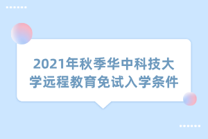 2021年秋季華中科技大學(xué)遠程教育免試入學(xué)條件