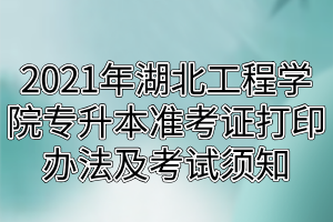 2021年湖北工程學(xué)院專升本準(zhǔn)考證打印辦法及考試須知