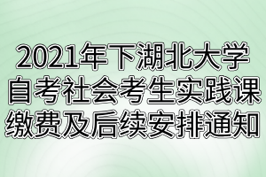 2021年下半年湖北大學(xué)自考社會考生實(shí)踐課繳費(fèi)及后續(xù)安排通知