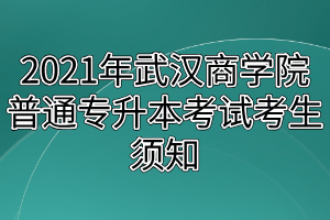 2021年武漢商學院普通專升本考試考生須知