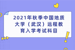 2021年秋季中國地質(zhì)大學(xué)（武漢）遠(yuǎn)程教育入學(xué)考試科目