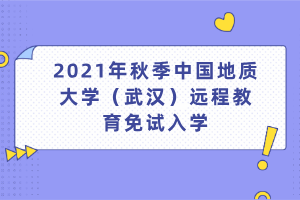 2021年秋季中國地質(zhì)大學(xué)（武漢）遠(yuǎn)程教育免試入學(xué)