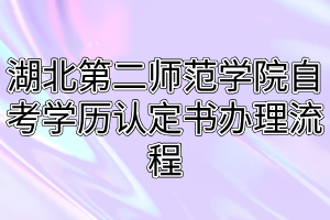 湖北第二師范學(xué)院自考學(xué)歷認(rèn)定書辦理流程