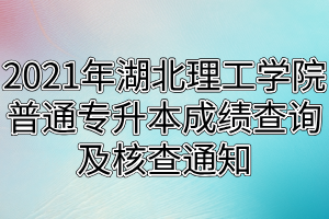 2021年湖北理工學(xué)院普通專升本成績查詢及核查通知