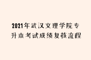 2021年武漢文理學院專升本考試成績復核流程