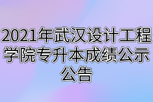 2021年武漢設(shè)計(jì)工程學(xué)院專升本成績公示公告