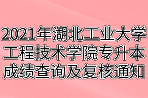 2021年湖北工業(yè)大學工程技術(shù)學院專升本成績查詢及復核通知