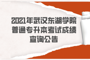 2021年武漢東湖學(xué)院普通專升本考試成績查詢公告