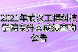 2021年武漢工程科技學(xué)院專升本成績(jī)查詢公告