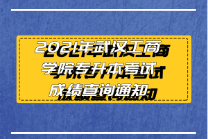 2021年武漢工商學(xué)院專升本考試成績查詢通知