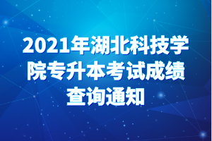 2021年湖北科技學(xué)院專升本考試成績查詢通知