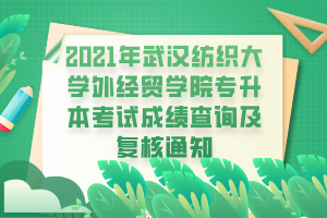 2021年武漢紡織大學外經(jīng)貿(mào)學院專升本考試成績查詢及復核通知