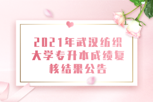 2021年武漢紡織大學(xué)專升本成績復(fù)核結(jié)果公告