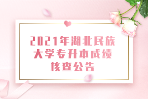 2021年湖北民族大學專升本成績核查公告