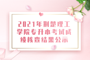 2021年荊楚理工學院專升本考試成績核查結(jié)果公示