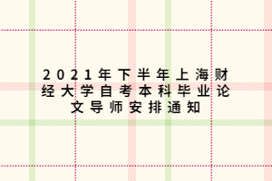 2021年下半年上海財經(jīng)大學(xué)自考本科畢業(yè)論文導(dǎo)師安排通知