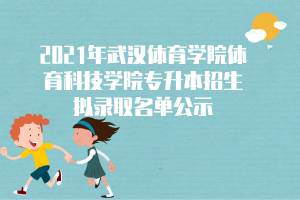 2021年武漢體育學(xué)院體育科技學(xué)院專升本招生擬錄取名單公示