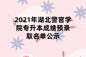 2021年湖北警官學(xué)院專升本成績(jī)預(yù)錄取名單公示